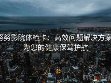 努努影院体检卡：高效问题解决方案，为您的健康保驾护航