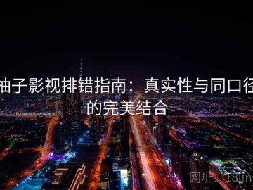 柚子影视排错指南：真实性与同口径的完美结合