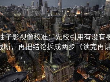 柚子影视像校准：先校引用有没有被截断，再把结论拆成两步（读完再讲）