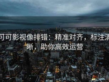 可可影视像排错：精准对齐，标注清晰，助你高效运营