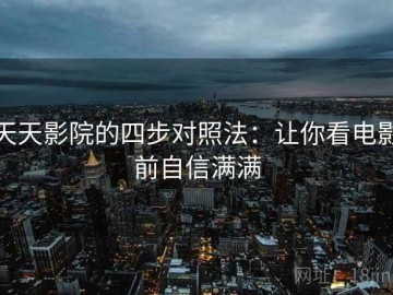 天天影院的四步对照法：让你看电影前自信满满