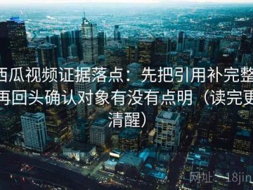 西瓜视频证据落点：先把引用补完整，再回头确认对象有没有点明（读完更清醒）