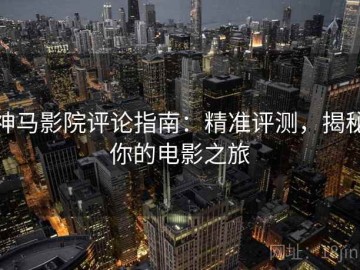 神马影院评论指南：精准评测，揭秘你的电影之旅