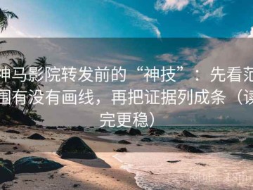 神马影院转发前的“神技”：先看范围有没有画线，再把证据列成条（读完更稳）