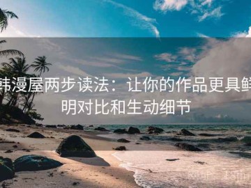 韩漫屋两步读法：让你的作品更具鲜明对比和生动细节