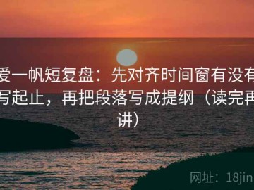 爱一帆短复盘：先对齐时间窗有没有写起止，再把段落写成提纲（读完再讲）
