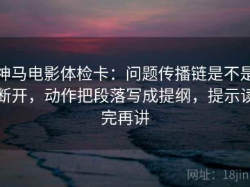 神马电影体检卡：问题传播链是不是断开，动作把段落写成提纲，提示读完再讲