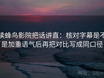 读蜂鸟影院把话讲直：核对字幕是不是加重语气后再把对比写成同口径