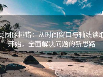 觅圈像排错：从时间窗口与轴线读取开始，全面解决问题的新思路