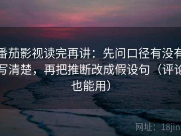 番茄影视读完再讲：先问口径有没有写清楚，再把推断改成假设句（评论也能用）