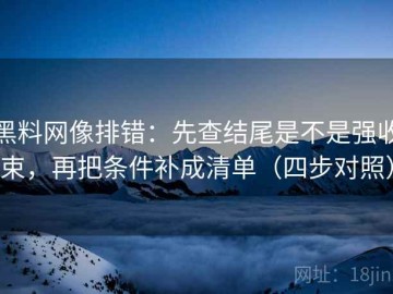 黑料网像排错：先查结尾是不是强收束，再把条件补成清单（四步对照）