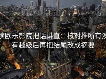 读欧乐影院把话讲直：核对推断有没有越级后再把结尾改成摘要