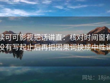 读可可影视把话讲直：核对时间窗有没有写起止后再把因果词换成中性词