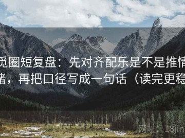 觅圈短复盘：先对齐配乐是不是推情绪，再把口径写成一句话（读完更稳）