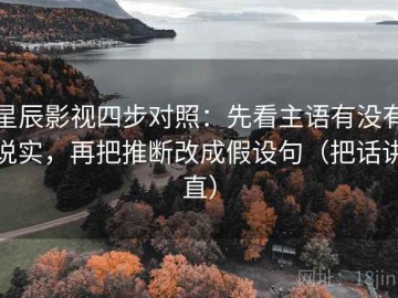 星辰影视四步对照：先看主语有没有说实，再把推断改成假设句（把话讲直）