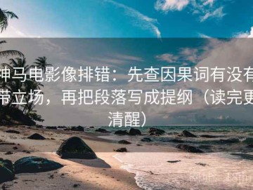 神马电影像排错：先查因果词有没有带立场，再把段落写成提纲（读完更清醒）