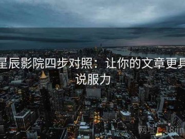 星辰影院四步对照：让你的文章更具说服力