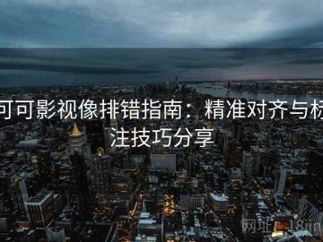 可可影视像排错指南：精准对齐与标注技巧分享