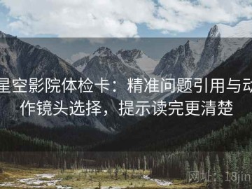 星空影院体检卡：精准问题引用与动作镜头选择，提示读完更清楚