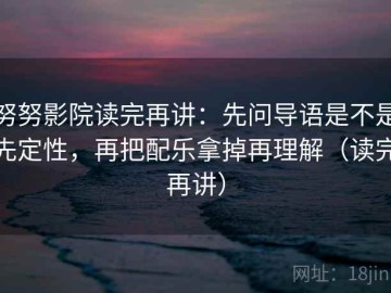 努努影院读完再讲：先问导语是不是先定性，再把配乐拿掉再理解（读完再讲）