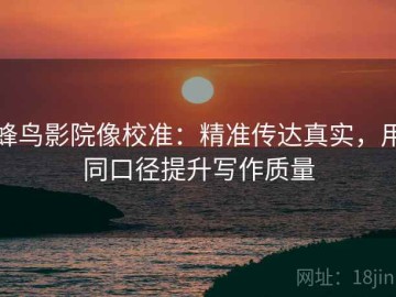 蜂鸟影院像校准：精准传达真实，用同口径提升写作质量