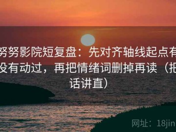 努努影院短复盘：先对齐轴线起点有没有动过，再把情绪词删掉再读（把话讲直）