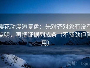 樱花动漫短复盘：先对齐对象有没有点明，再把证据列成条（不费劲但管用）