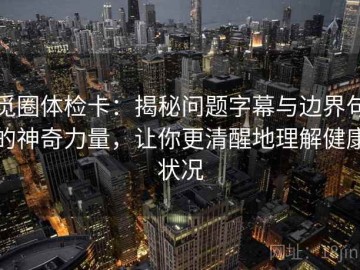 觅圈体检卡：揭秘问题字幕与边界句的神奇力量，让你更清醒地理解健康状况