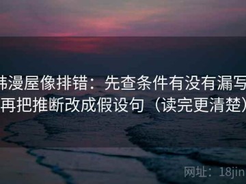 韩漫屋像排错：先查条件有没有漏写，再把推断改成假设句（读完更清楚）