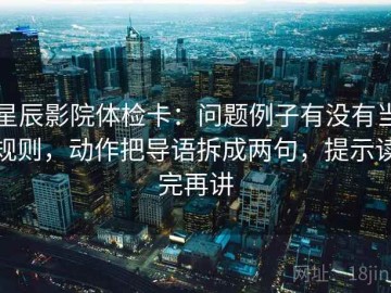 星辰影院体检卡：问题例子有没有当规则，动作把导语拆成两句，提示读完再讲