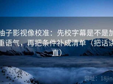 柚子影视像校准：先校字幕是不是加重语气，再把条件补成清单（把话讲直）