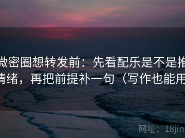 微密圈想转发前：先看配乐是不是推情绪，再把前提补一句（写作也能用）