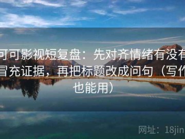 可可影视短复盘：先对齐情绪有没有冒充证据，再把标题改成问句（写作也能用）