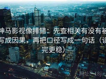 神马影视像排错：先查相关有没有被写成因果，再把口径写成一句话（读完更稳）