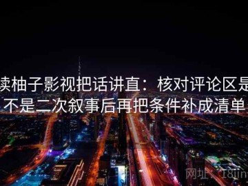 读柚子影视把话讲直：核对评论区是不是二次叙事后再把条件补成清单