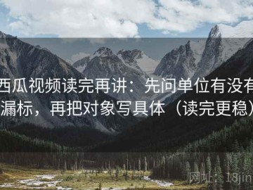 西瓜视频读完再讲：先问单位有没有漏标，再把对象写具体（读完更稳）