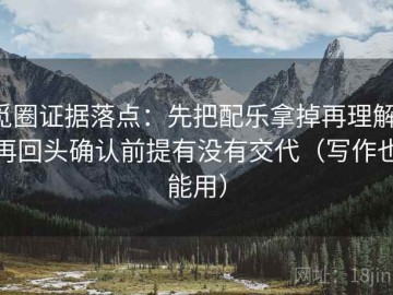 觅圈证据落点：先把配乐拿掉再理解，再回头确认前提有没有交代（写作也能用）