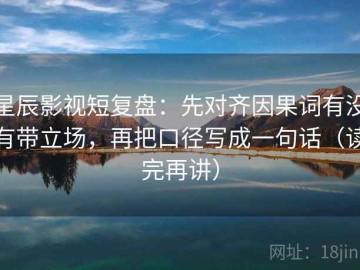 星辰影视短复盘：先对齐因果词有没有带立场，再把口径写成一句话（读完再讲）
