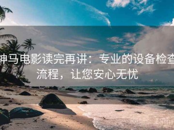 神马电影读完再讲：专业的设备检查流程，让您安心无忧