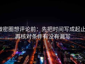 微密圈想评论前：先把时间写成起止，再核对条件有没有漏写