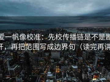 爱一帆像校准：先校传播链是不是断开，再把范围写成边界句（读完再讲）