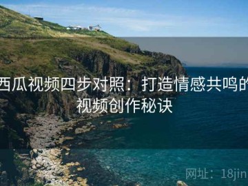 西瓜视频四步对照：打造情感共鸣的视频创作秘诀