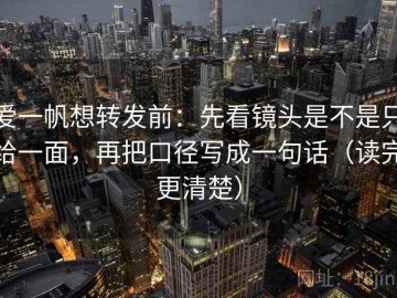 爱一帆想转发前：先看镜头是不是只给一面，再把口径写成一句话（读完更清楚）