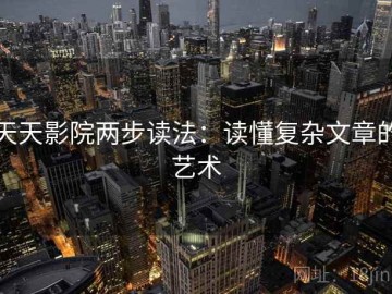 天天影院两步读法：读懂复杂文章的艺术