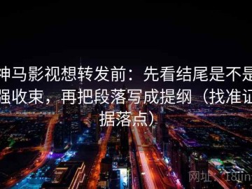 神马影视想转发前：先看结尾是不是强收束，再把段落写成提纲（找准证据落点）