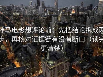 神马电影想评论前：先把结论拆成两步，再核对证据链有没有断口（读完更清楚）
