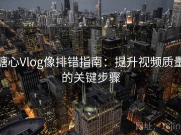 糖心Vlog像排错指南：提升视频质量的关键步骤