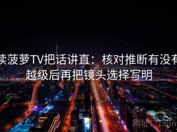 读菠萝TV把话讲直：核对推断有没有越级后再把镜头选择写明