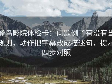蜂鸟影院体检卡：问题例子有没有当规则，动作把字幕改成描述句，提示四步对照