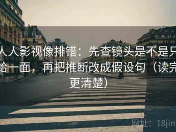 人人影视像排错：先查镜头是不是只给一面，再把推断改成假设句（读完更清楚）